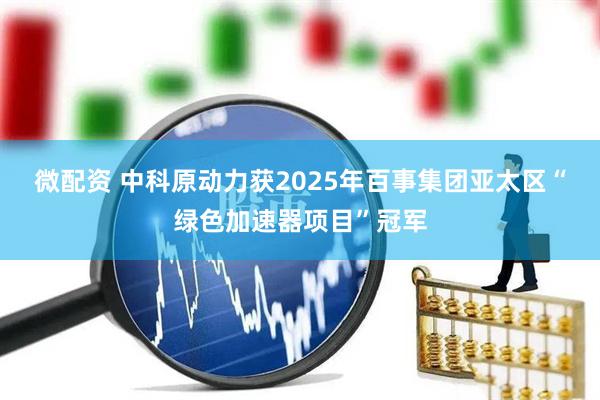 微配资 中科原动力获2025年百事集团亚太区“绿色加速器项目”冠军