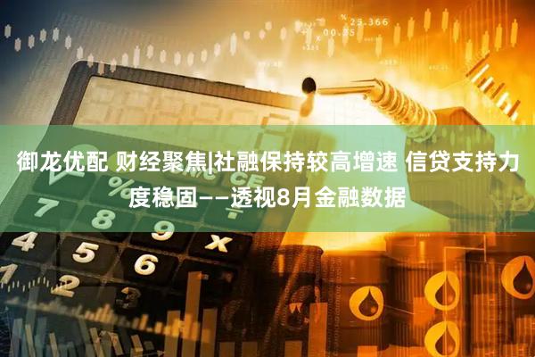 御龙优配 财经聚焦|社融保持较高增速 信贷支持力度稳固——透视8月金融数据