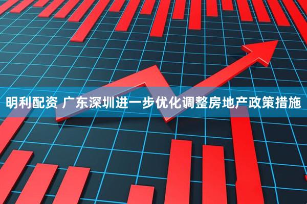 明利配资 广东深圳进一步优化调整房地产政策措施