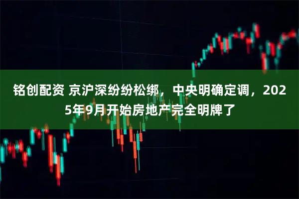 铭创配资 京沪深纷纷松绑，中央明确定调，2025年9月开始房地产完全明牌了