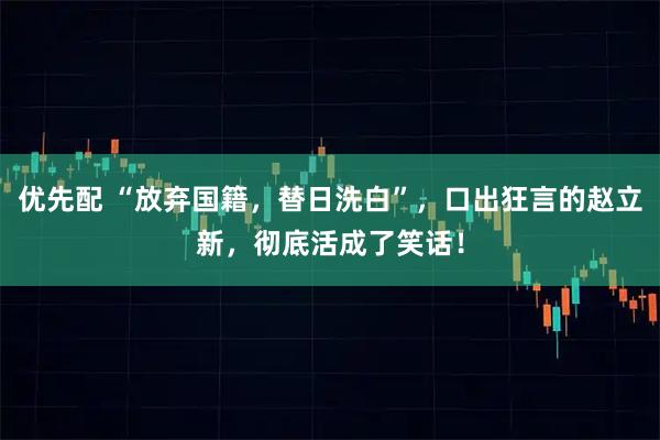 优先配 “放弃国籍，替日洗白”，口出狂言的赵立新，彻底活成了笑话！