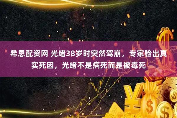 希恩配资网 光绪38岁时突然驾崩，专家验出真实死因，光绪不是病死而是被毒死
