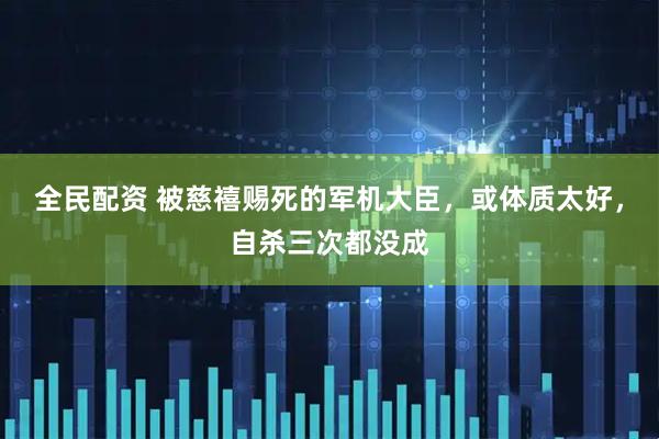 全民配资 被慈禧赐死的军机大臣，或体质太好，自杀三次都没成