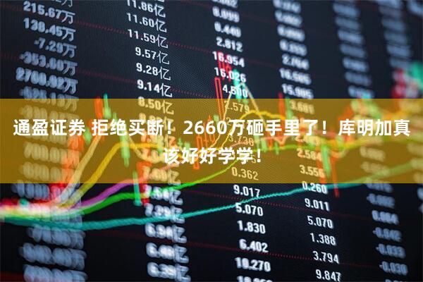 通盈证券 拒绝买断！2660万砸手里了！库明加真该好好学学！