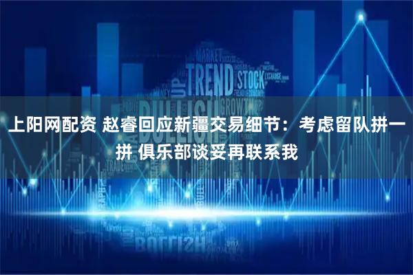 上阳网配资 赵睿回应新疆交易细节：考虑留队拼一拼 俱乐部谈妥再联系我