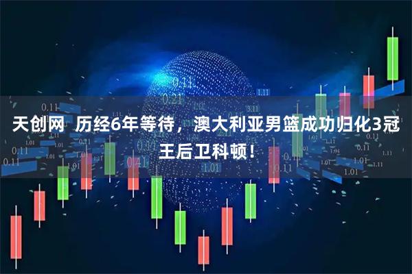 天创网  历经6年等待，澳大利亚男篮成功归化3冠王后卫科顿！