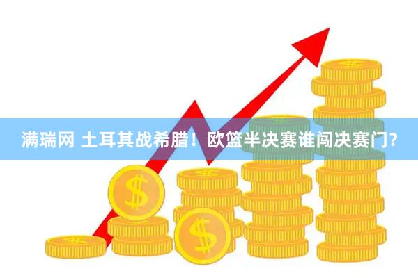 满瑞网 土耳其战希腊！欧篮半决赛谁闯决赛门？
