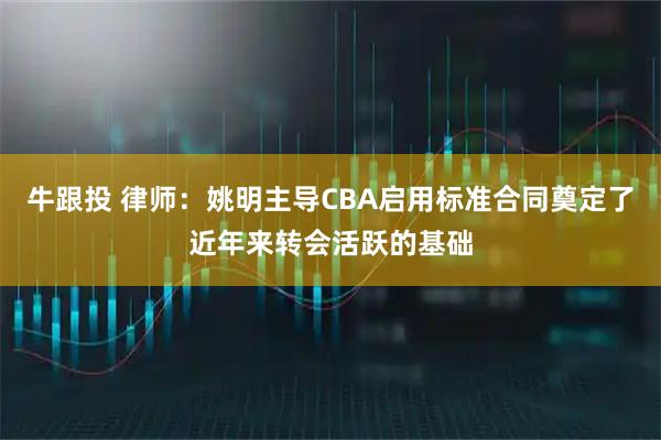 牛跟投 律师：姚明主导CBA启用标准合同奠定了近年来转会活跃的基础