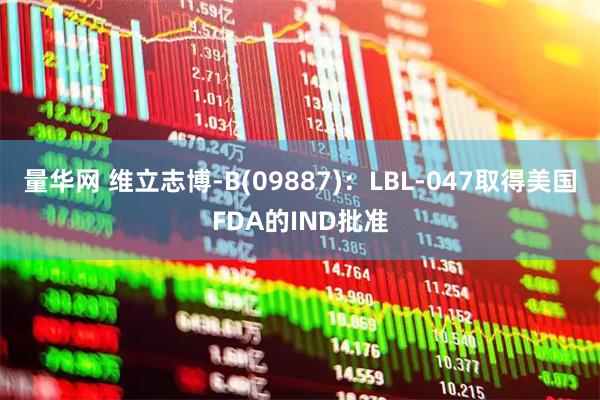 量华网 维立志博-B(09887)：LBL-047取得美国FDA的IND批准