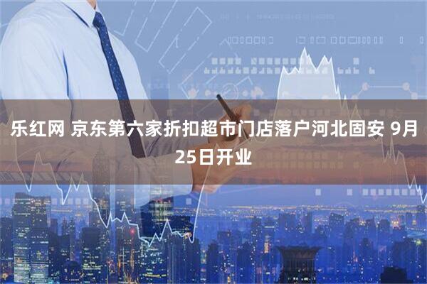 乐红网 京东第六家折扣超市门店落户河北固安 9月25日开业