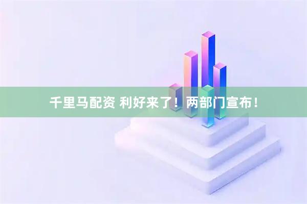 千里马配资 利好来了！两部门宣布！