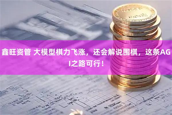 鑫旺资管 大模型棋力飞涨，还会解说围棋，这条AGI之路可行！
