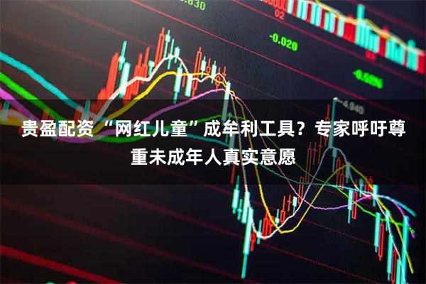 贵盈配资 “网红儿童”成牟利工具？专家呼吁尊重未成年人真实意愿