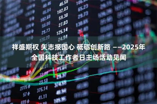 祥盛期权 矢志报国心 砥砺创新路 ——2025年全国科技工作者日主场活动见闻