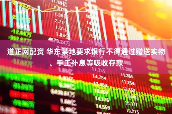 道正网配资 华东某地要求银行不得通过赠送实物、手工补息等吸收存款