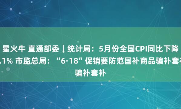 星火牛 直通部委｜统计局：5月份全国CPI同比下降0.1% 市监总局：“6·18”促销要防范国补商品骗补套补