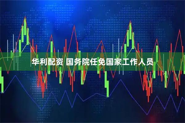 华利配资 国务院任免国家工作人员