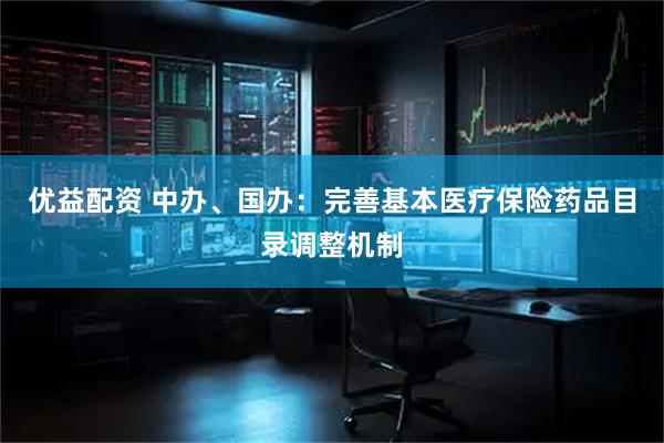 优益配资 中办、国办：完善基本医疗保险药品目录调整机制