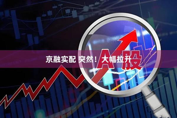 京融实配 突然！大幅拉升