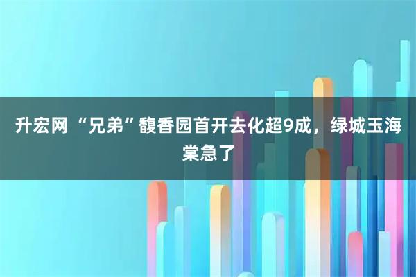 升宏网 “兄弟”馥香园首开去化超9成，绿城玉海棠急了