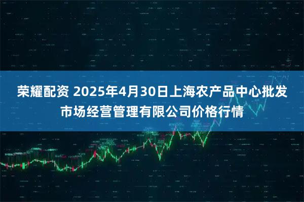 荣耀配资 2025年4月30日上海农产品中心批发市场经营管理有限公司价格行情