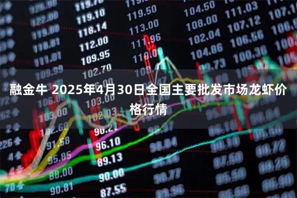 融金牛 2025年4月30日全国主要批发市场龙虾价格行情