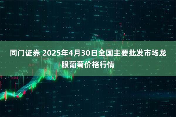 同门证券 2025年4月30日全国主要批发市场龙眼葡萄价格行情