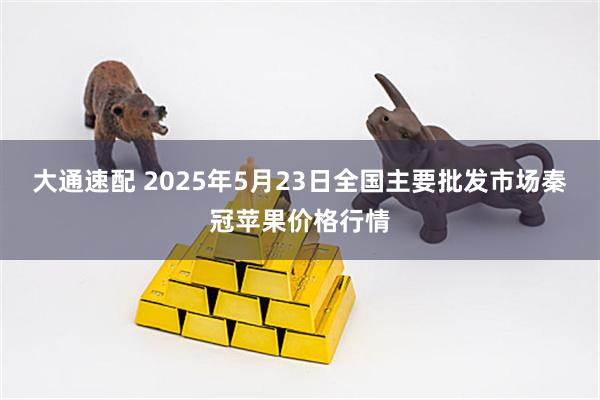 大通速配 2025年5月23日全国主要批发市场秦冠苹果价格行情