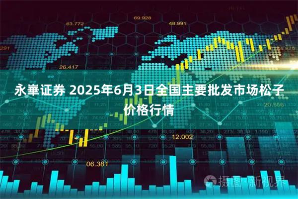 永崋证券 2025年6月3日全国主要批发市场松子价格行情