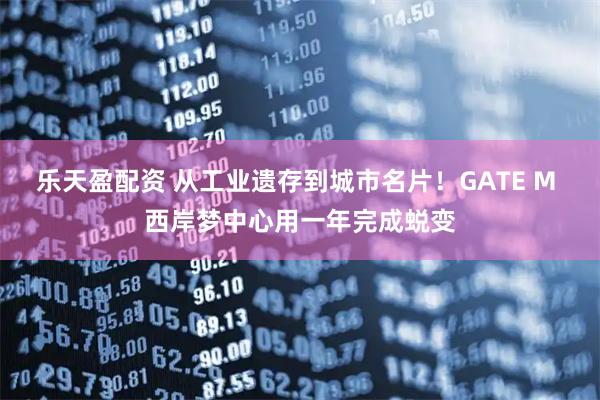 乐天盈配资 从工业遗存到城市名片！GATE M 西岸梦中心用一年完成蜕变