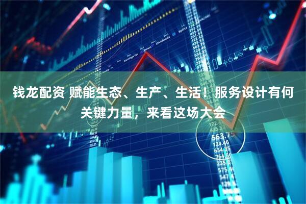钱龙配资 赋能生态、生产、生活！服务设计有何关键力量，来看这场大会