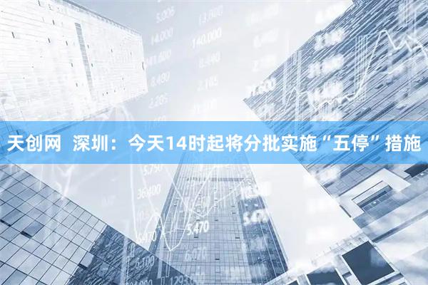 天创网  深圳：今天14时起将分批实施“五停”措施