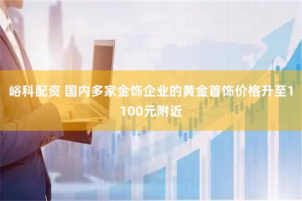 峪科配资 国内多家金饰企业的黄金首饰价格升至1100元附近