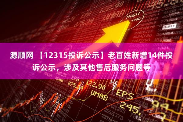 源顺网 【12315投诉公示】老百姓新增14件投诉公示，涉及其他售后服务问题等