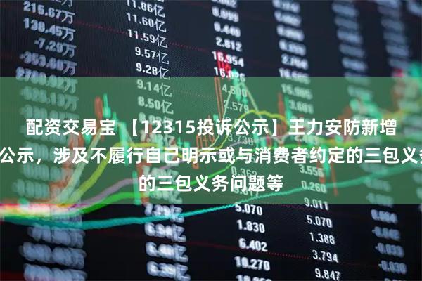 配资交易宝 【12315投诉公示】王力安防新增5件投诉公示，涉及不履行自己明示或与消费者约定的三包义务问题等