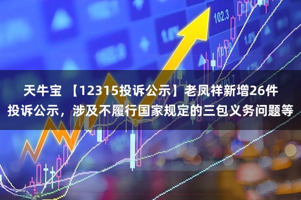 天牛宝 【12315投诉公示】老凤祥新增26件投诉公示，涉及不履行国家规定的三包义务问题等