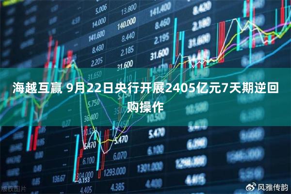 海越互赢 9月22日央行开展2405亿元7天期逆回购操作
