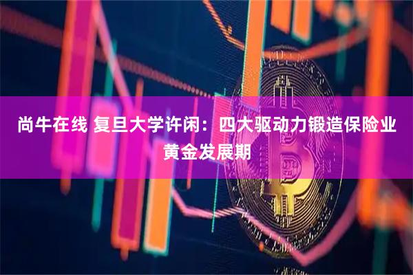 尚牛在线 复旦大学许闲：四大驱动力锻造保险业黄金发展期