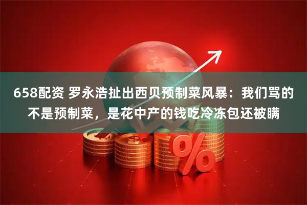 658配资 罗永浩扯出西贝预制菜风暴：我们骂的不是预制菜，是花中产的钱吃冷冻包还被瞒