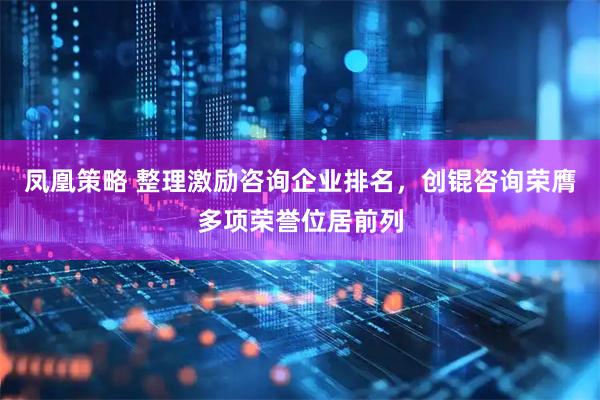 凤凰策略 整理激励咨询企业排名，创锟咨询荣膺多项荣誉位居前列