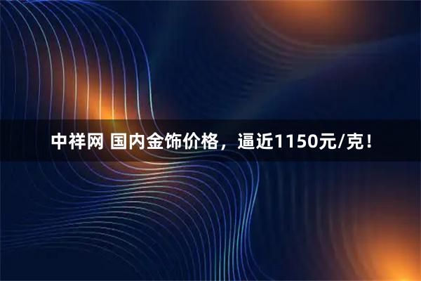 中祥网 国内金饰价格，逼近1150元/克！