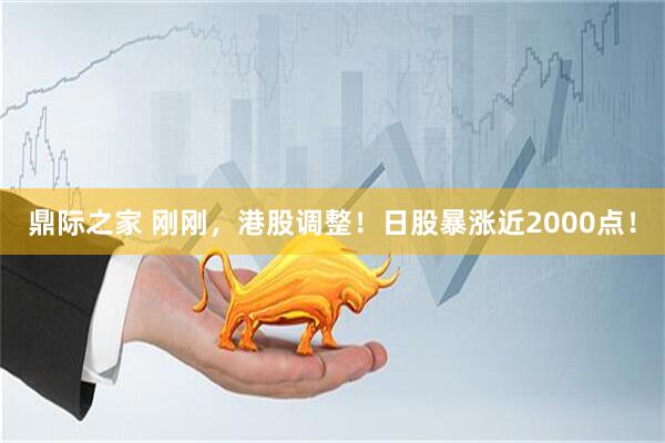 鼎际之家 刚刚，港股调整！日股暴涨近2000点！