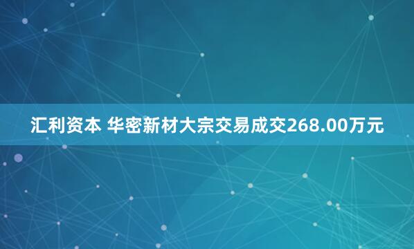 汇利资本 华密新材大宗交易成交268.00万元