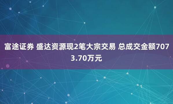 富途证券 盛达资源现2笔大宗交易 总成交金额7073.70万元