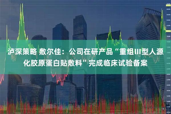 泸深策略 敷尔佳：公司在研产品“重组Ⅲ型人源化胶原蛋白贴敷料”完成临床试验备案