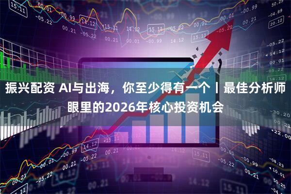 振兴配资 AI与出海,你至少得有一个丨最佳分析师眼里的2026年核心投资机会