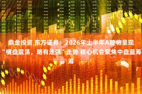 鼎金投资 东方证券：2026年上半年A股将呈现“横盘震荡，略有走强”走势 核心机会聚焦中盘蓝筹