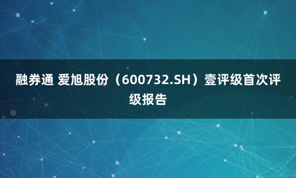 融券通 爱旭股份（600732.SH）壹评级首次评级报告