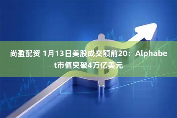 尚盈配资 1月13日美股成交额前20：Alphabet市值突破4万亿美元