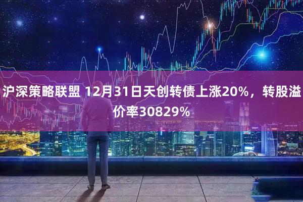沪深策略联盟 12月31日天创转债上涨20%，转股溢价率30829%